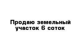 Продаю земельный участок 6 соток